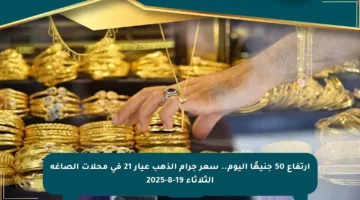 ارتفاع 50 جنيهًا اليوم.. سعر جرام الذهب عيار 21 في محلات الصاغة الثلاثاء 19-8-2025